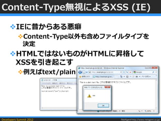 Content-Type無視によるXSS (IE)

     IEに昔からある悪癖
           Content-Type以外も含めファイルタイプを
            決定
     HTMLではないものがHTMLに昇格して
      XSSを引き起こす
           例えばtext/plain




Developers Summit 2012         NetAgent http://www.netagent.co.jp/
 