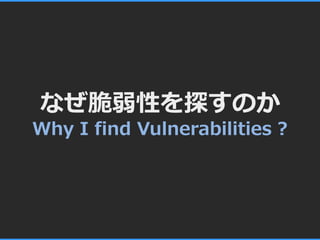 なぜ脆弱性を探すのか
Why I find Vulnerabilities ?
 