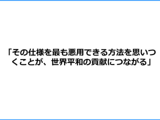 「その仕様を最も悪用できる方法を思いつ
 くことが、世界平和の貢献につながる」
 
