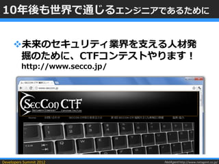 10年後も世界で通じるエンジニアであるために


     未来のセキュリティ業界を支える人材発
      掘のために、CTFコンテストやります！
         http://www.secco.jp/




Developers Summit 2012          NetAgent http://www.netagent.co.jp/
 