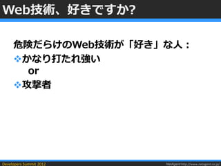Web技術、好きですか?

     危険だらけのWeb技術が「好き」な人：
     かなり打たれ強い
       or
     攻撃者




Developers Summit 2012   NetAgent http://www.netagent.co.jp/
 