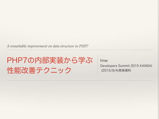 A remarkable improvement on data structure in PHP7
PHP7の内部実装から学ぶ 
性能改善テクニック
hnw
Developers Summit 2015 KANSAI
(2015/9/4)発表資料
 