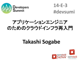 14-E-3
#devsumi
アプリケーションエンジニア
のためのクラウドインフラ再入門

Takashi Sogabe

 