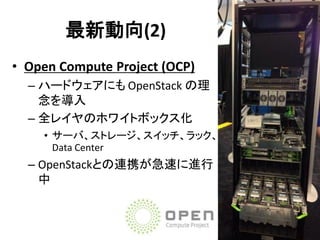 最新動向(2)
• Open Compute Project (OCP)
– ハードウェアにも OpenStack の理
念を導入
– 全レイヤのホワイトボックス化
• サーバ、ストレージ、スイッチ、ラック、
Data Center

– OpenStackとの連携が急速に進行
中

 