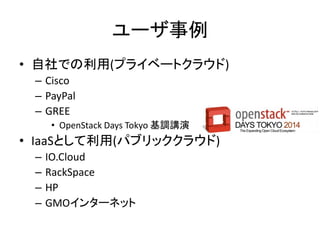ユーザ事例
• 自社での利用(プライベートクラウド)
– Cisco
– PayPal
– GREE
• OpenStack Days Tokyo 基調講演

• IaaSとして利用(パブリッククラウド)
–
–
–
–

IO.Cloud
RackSpace
HP
GMOインターネット

 
