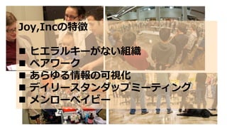 Joy,Incの特徴
 ヒエラルキーがない組織
 ペアワーク
 あらゆる情報の可視化
 デイリースタンダップミーティング
 メンローベイビー
 