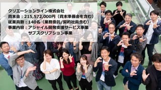 3
クリエーションライン株式会社
資本金：215,572,000円（資本準備金を含む）
従業員数：140名（業務委託/契約社員含む）
事業内容：アジャイル開発支援サービス事業
サブスクリプション事業
 