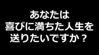 あなたは
喜びに満ちた人生を
送りたいですか？
 