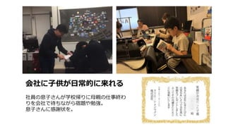 会社に子供が日常的に来れる
社員の息子さんが学校帰りに母親の仕事終わ
りを会社で待ちながら宿題や勉強。
息子さんに感謝状を。
 