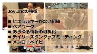 Joy,Incの特徴
 ヒエラルキーがない組織
 ペアワーク
 あらゆる情報の可視化
 デイリースタンダップミーティング
 メンローベイビー
 