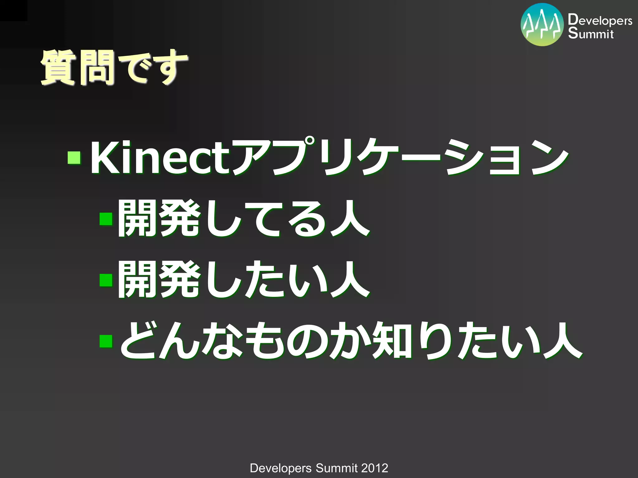 質問です

 Kinectアプリケーション
  開発してる人
  開発したい人
  どんなものか知りたい人

       Developers Summit 2012
 