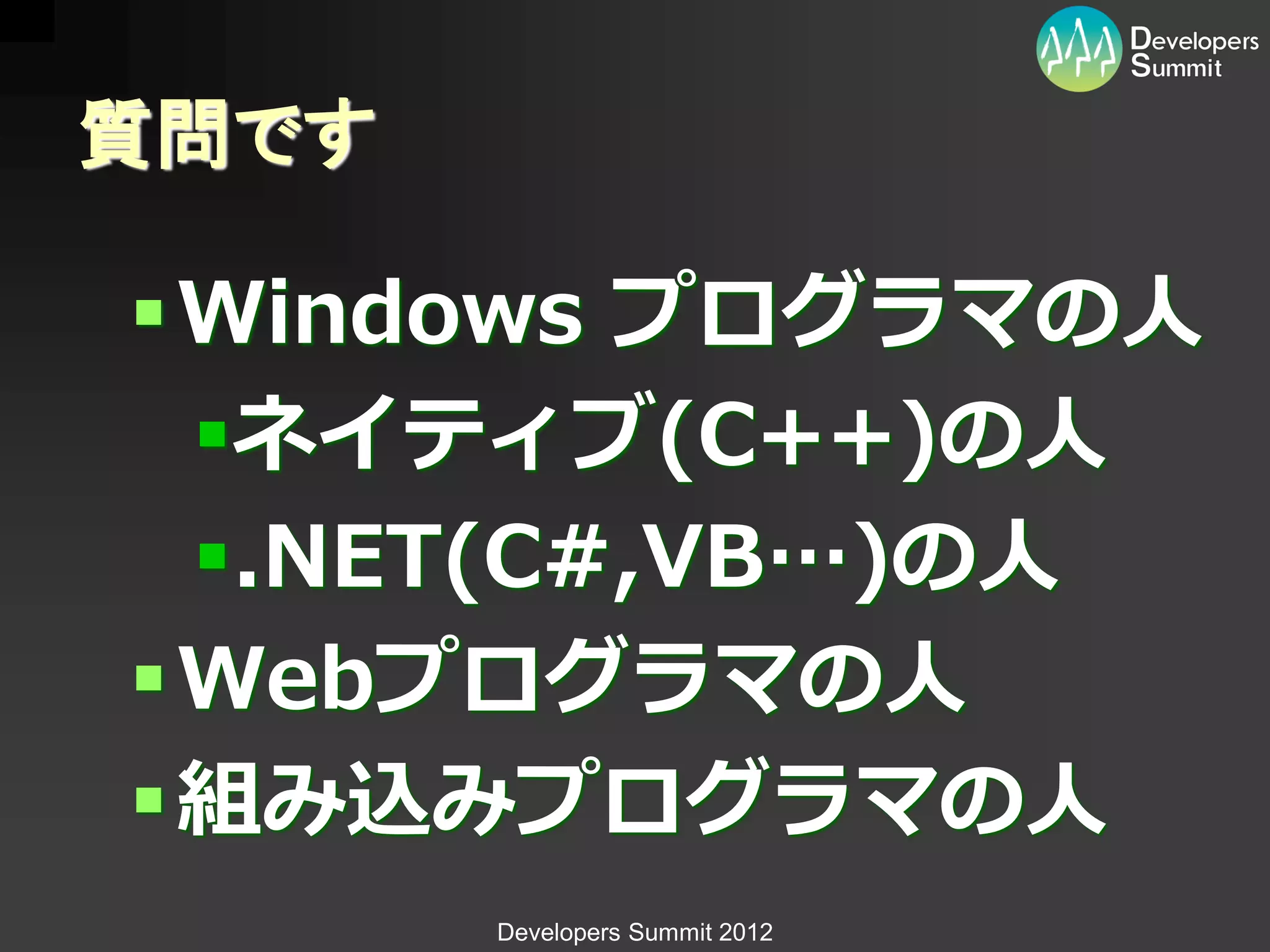 質問です

 Windows プログラマの人
  ネイティブ(C++)の人
  .NET(C#,VB…)の人
 Webプログラマの人
 組み込みプログラマの人
       Developers Summit 2012
 