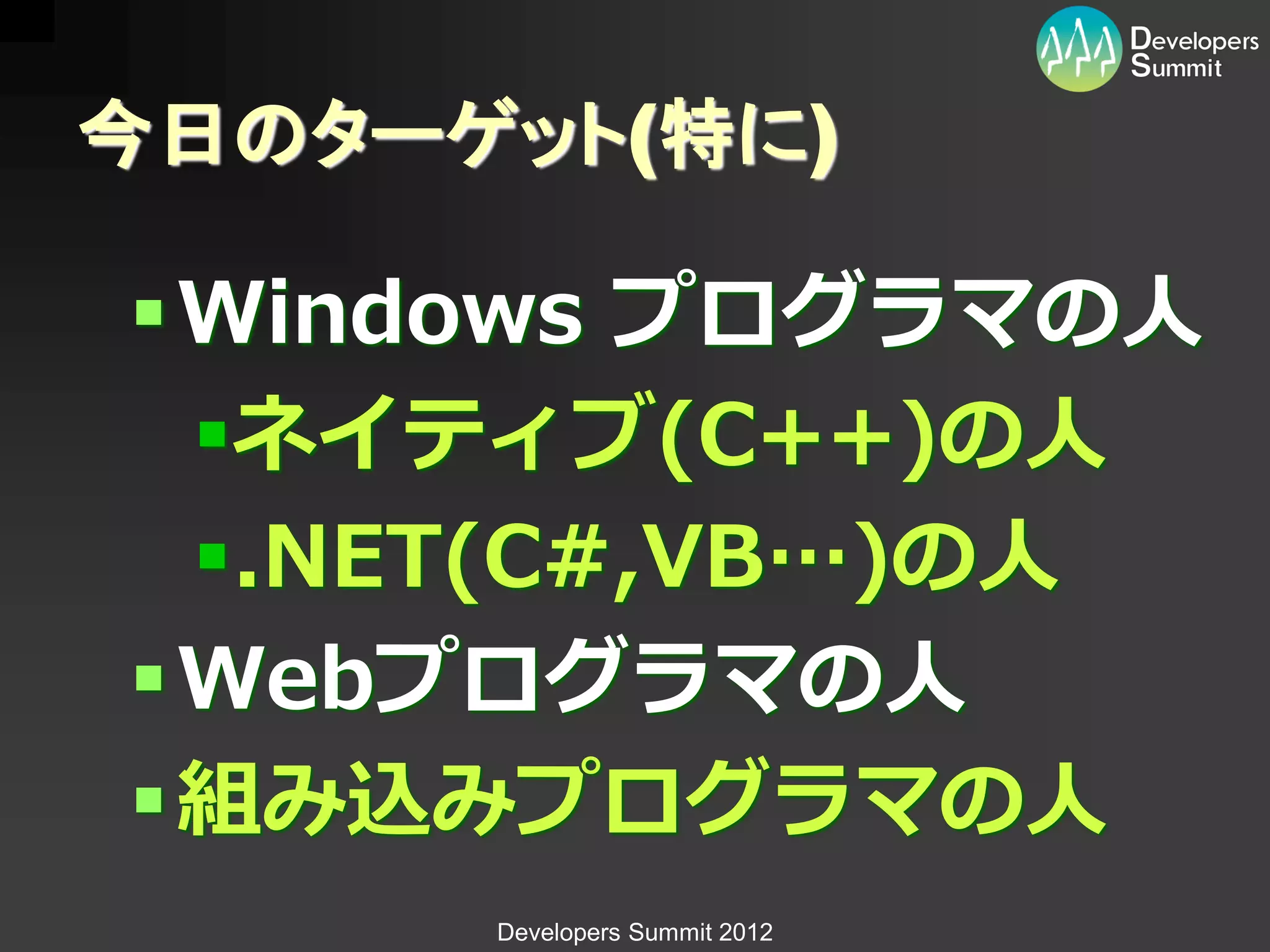 今日のターゲット(特に)

 Windows プログラマの人
  ネイティブ(C++)の人
  .NET(C#,VB…)の人
 Webプログラマの人
 組み込みプログラマの人
      Developers Summit 2012
 