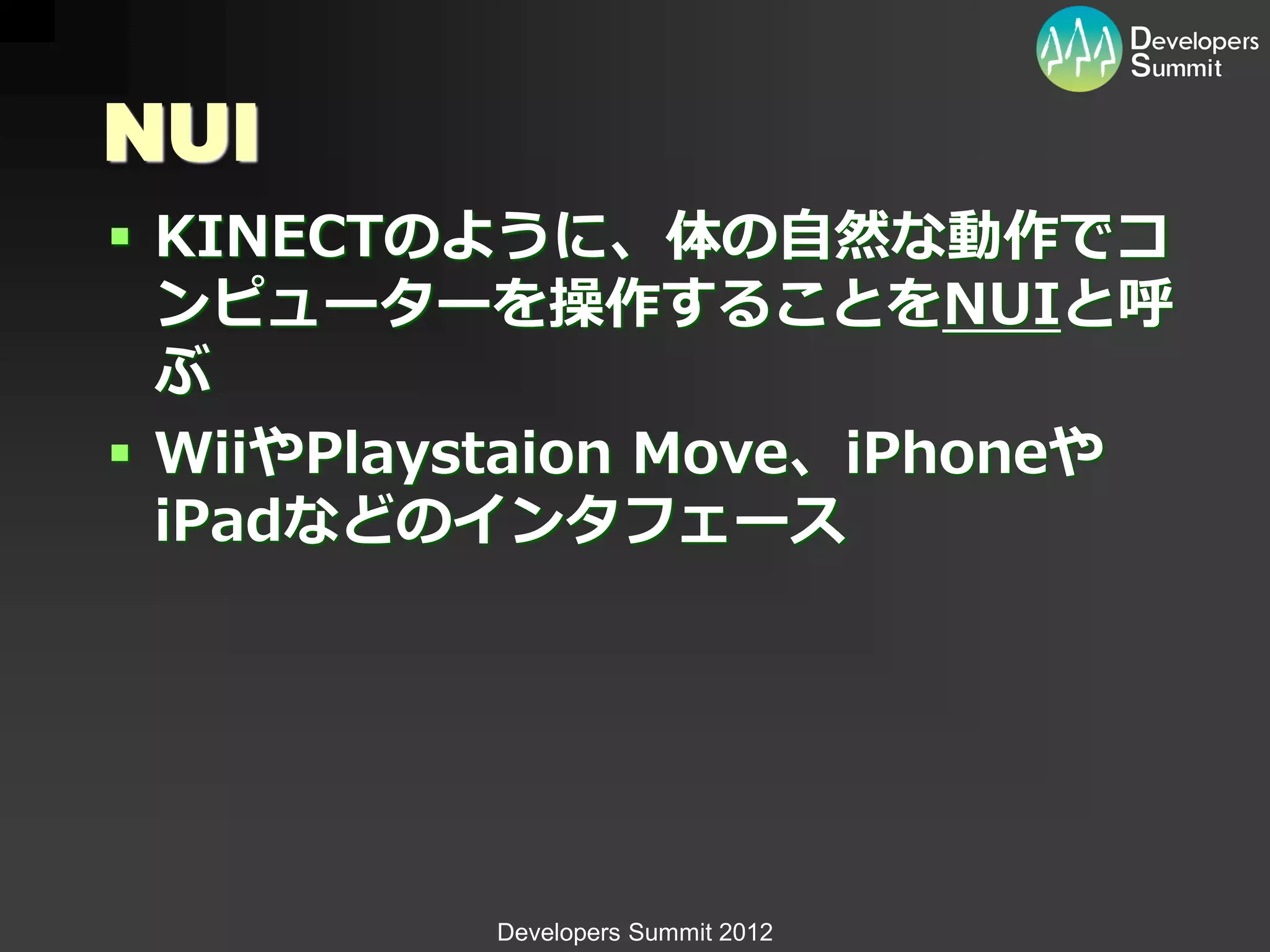 NUI
 KINECTのように、体の自然な動作でコ
  ンピューターを操作することをNUIと呼
  ぶ
 WiiやPlaystaion Move、iPhoneや
  iPadなどのインタフェース




          Developers Summit 2012
 