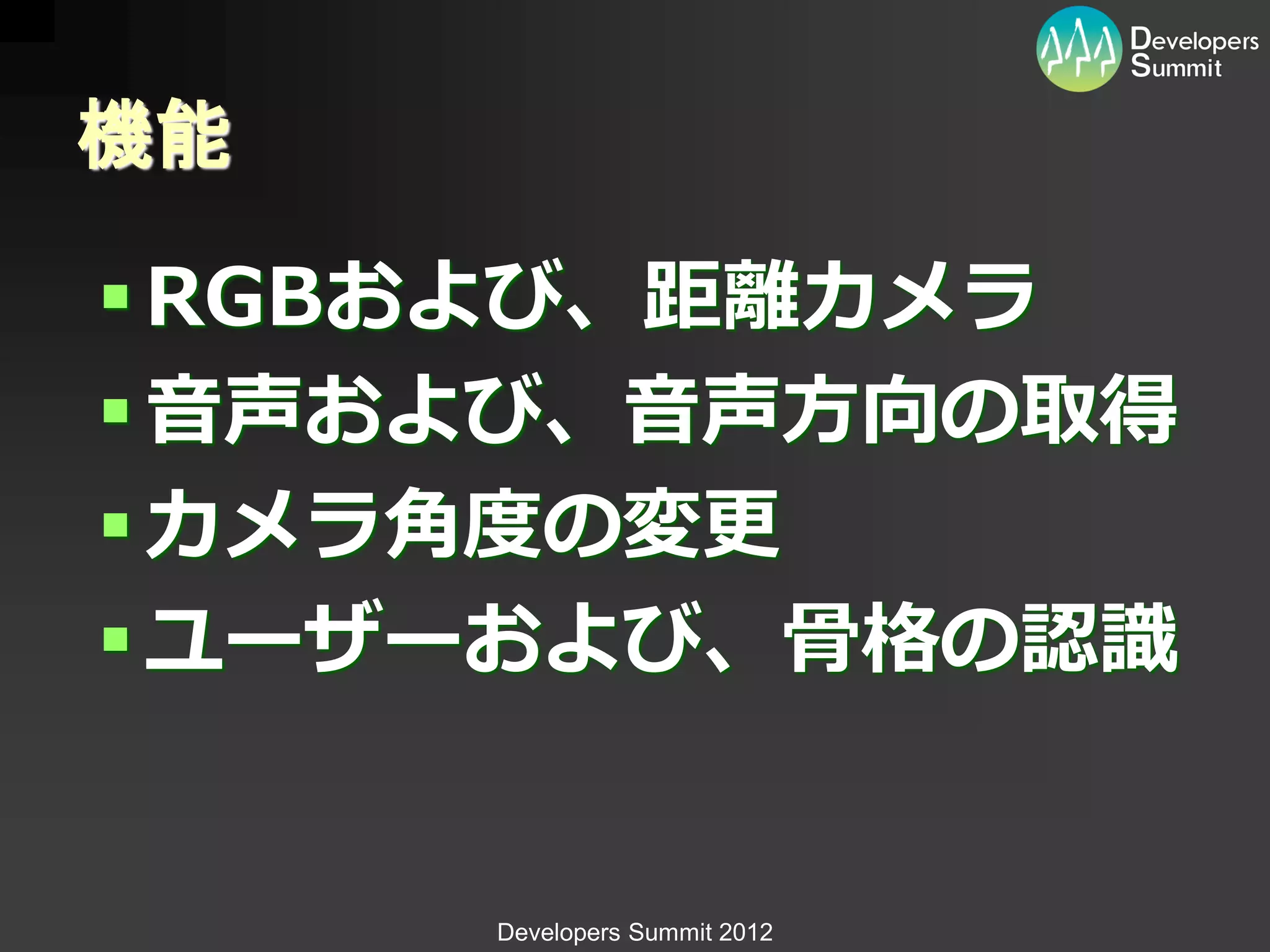 機能

 RGBおよび、距離カメラ
 音声および、音声方向の取得
 カメラ角度の変更
 ユーザーおよび、骨格の認識


     Developers Summit 2012
 