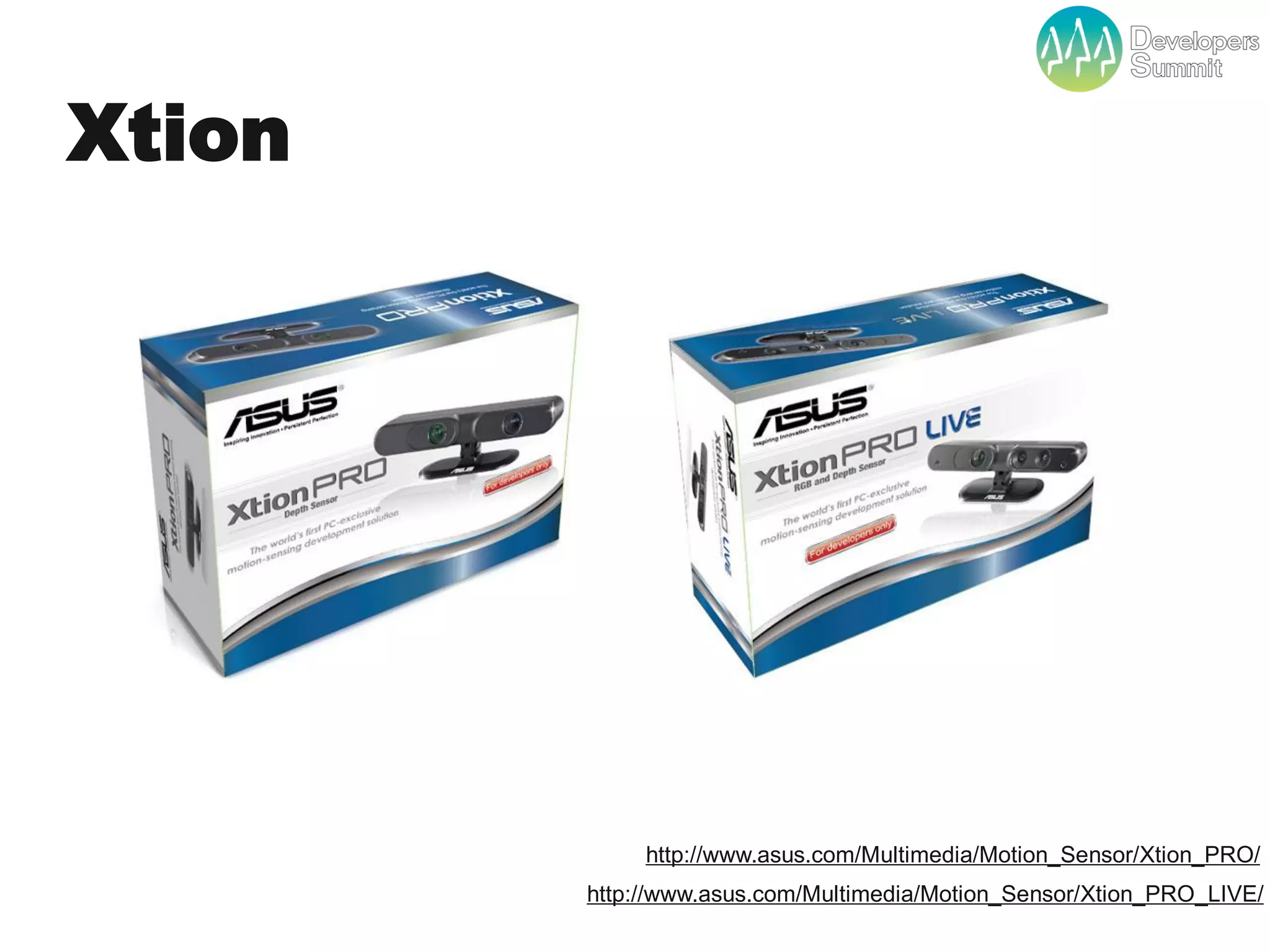 Xtion




                    http://www.asus.com/Multimedia/Motion_Sensor/Xtion_PRO/
               http://www.asus.com/Multimedia/Motion_Sensor/Xtion_PRO_LIVE/
        Developers Summit 2012
 