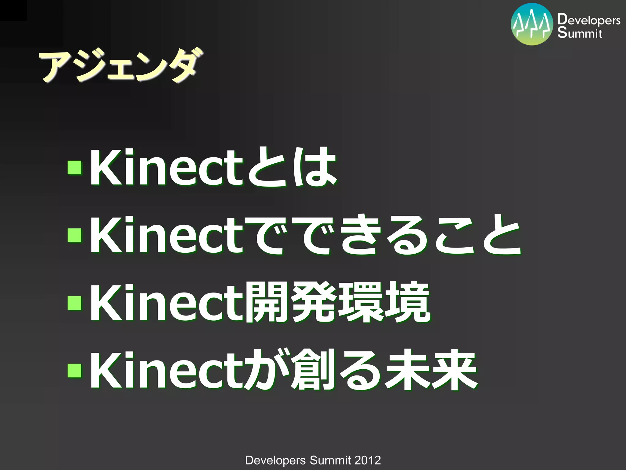 アジェンダ

Kinectとは
Kinectでできること
Kinect開発環境
Kinectが創る未来
        Developers Summit 2012
 