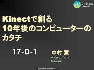 Kinectで創る
10年後のコンピューターの
カタチ
 17-D-1              中村 薫
                     株式会社 ゲッシュ
                     Shibuya.NI


      Developers Summit 2012
 