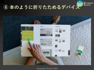 ⑥ 本のように折りたためるデバイス




       Developers Summit 2012
 