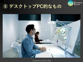 ⑧ デスクトップPC的なもの




       Developers Summit 2012
 
