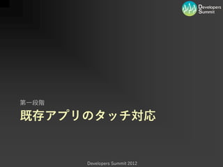 第一段階

既存アプリのタッチ対応


       Developers Summit 2012
 