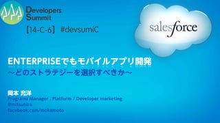 【14-C-6】 #devsumiC


ENTERPRISEでもモバイルアプリ開発
∼どのストラテジーを選択すべきか∼

岡本 充洋
Programs Manager , Platform / Developer marketing
@mitsuhiro
facebook.com/mokamoto
 