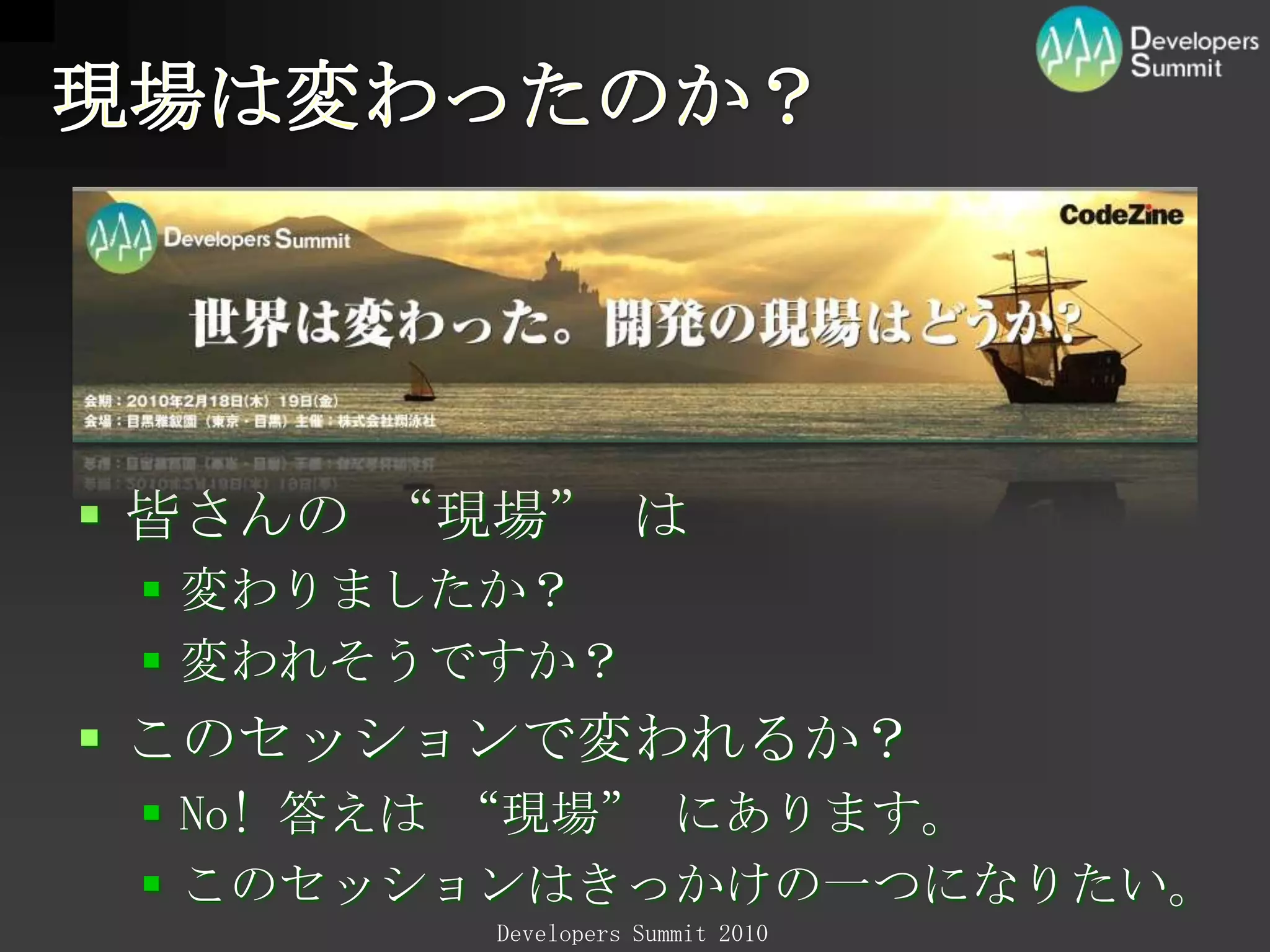 現場は変わったのか？皆さんの “現場” は変わりましたか？変われそうですか？このセッションで変われるか？No! 答えは “現場” にあります。このセッションはきっかけの一つになりたい。