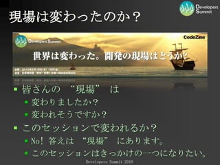 現場は変わったのか？皆さんの “現場” は変わりましたか？変われそうですか？このセッションで変われるか？No! 答えは “現場” にあります。このセッションはきっかけの一つになりたい。