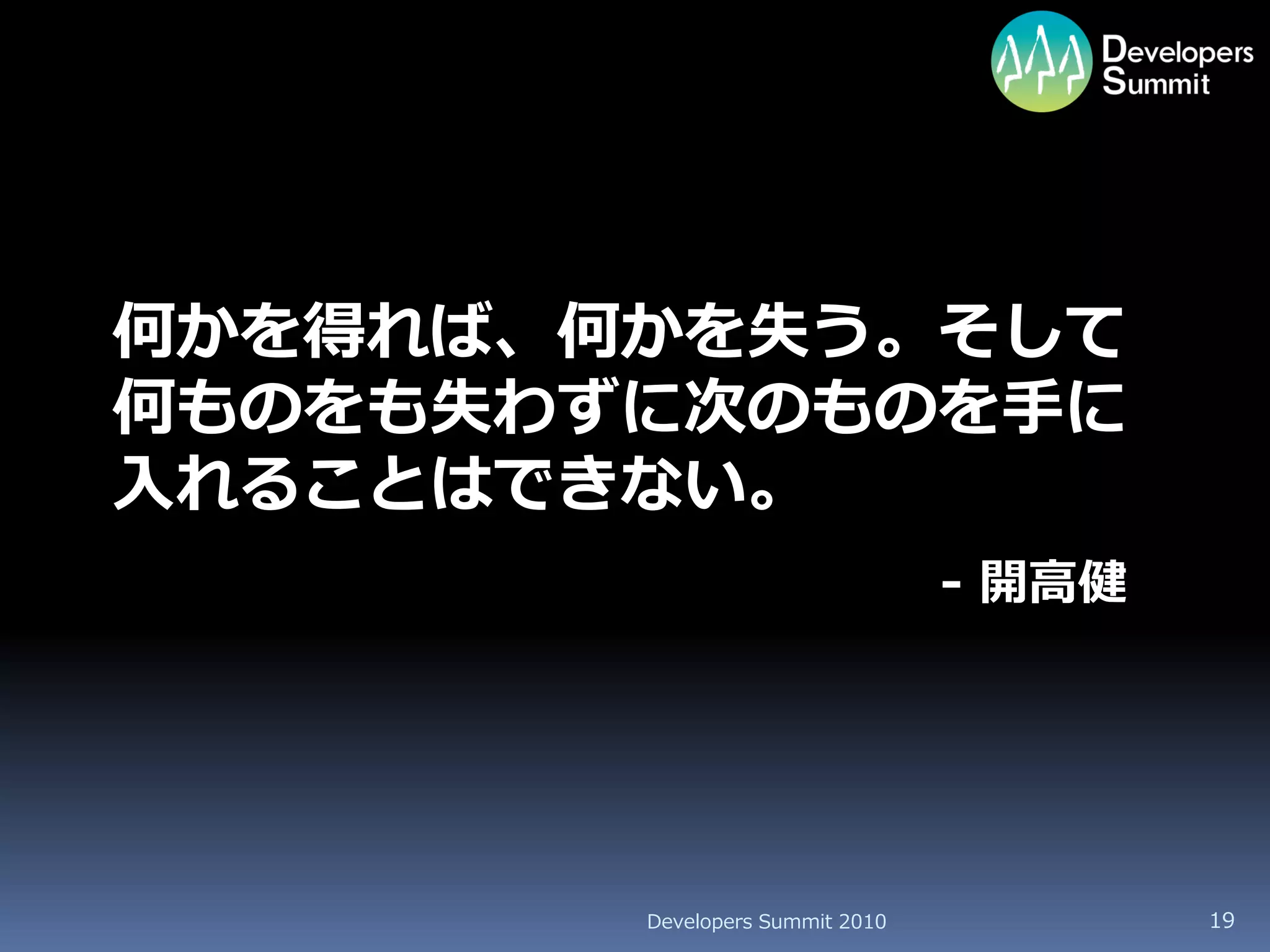 何かを得れば、何かを失う。そして
何ものをも失わずに次のものを手に
入れることはできない。
                                 - 開高健




        Developers Summit 2010           19
 