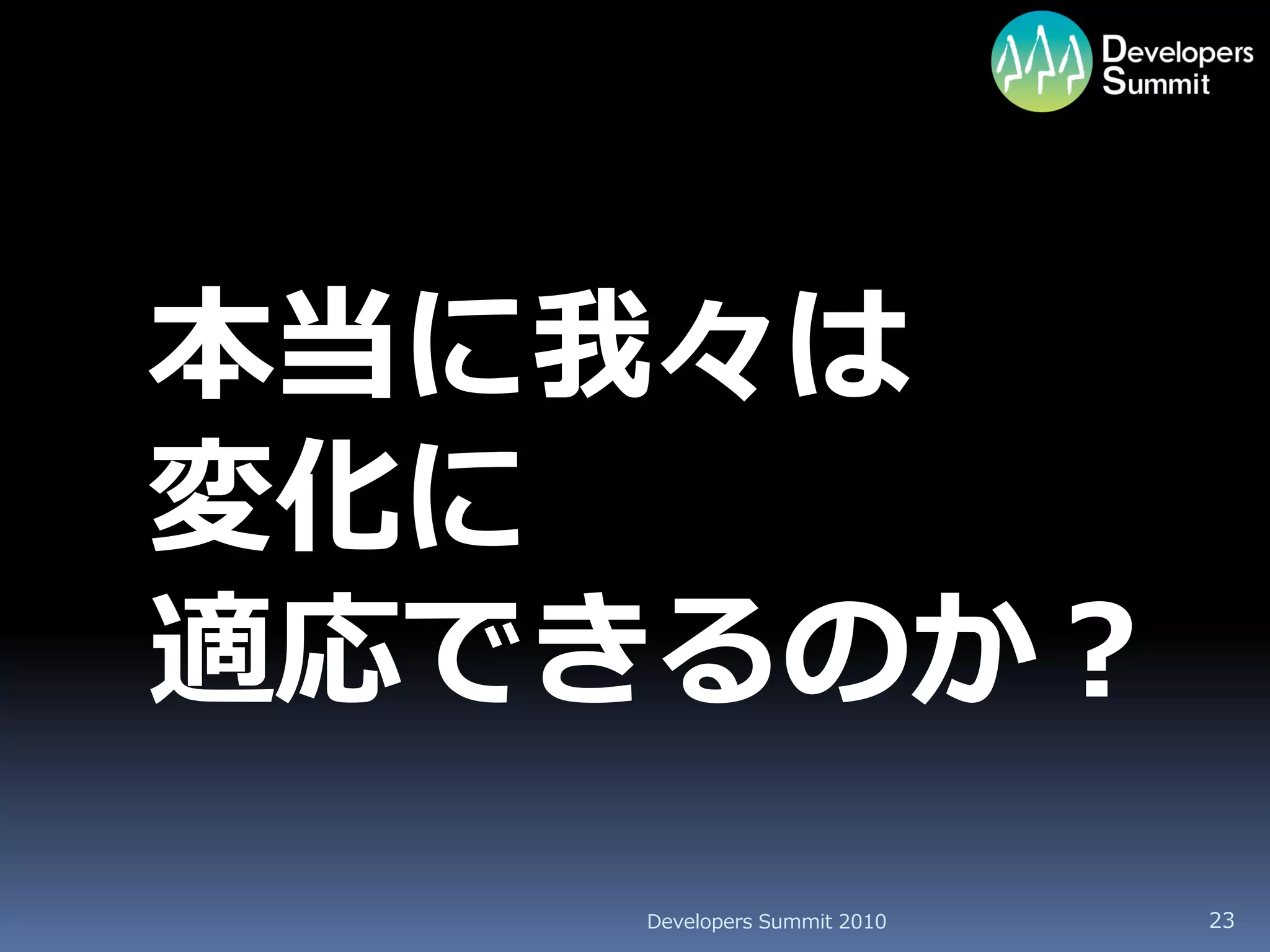 本当に我々は
変化に
適応できるのか？
   Developers Summit 2010   23
 