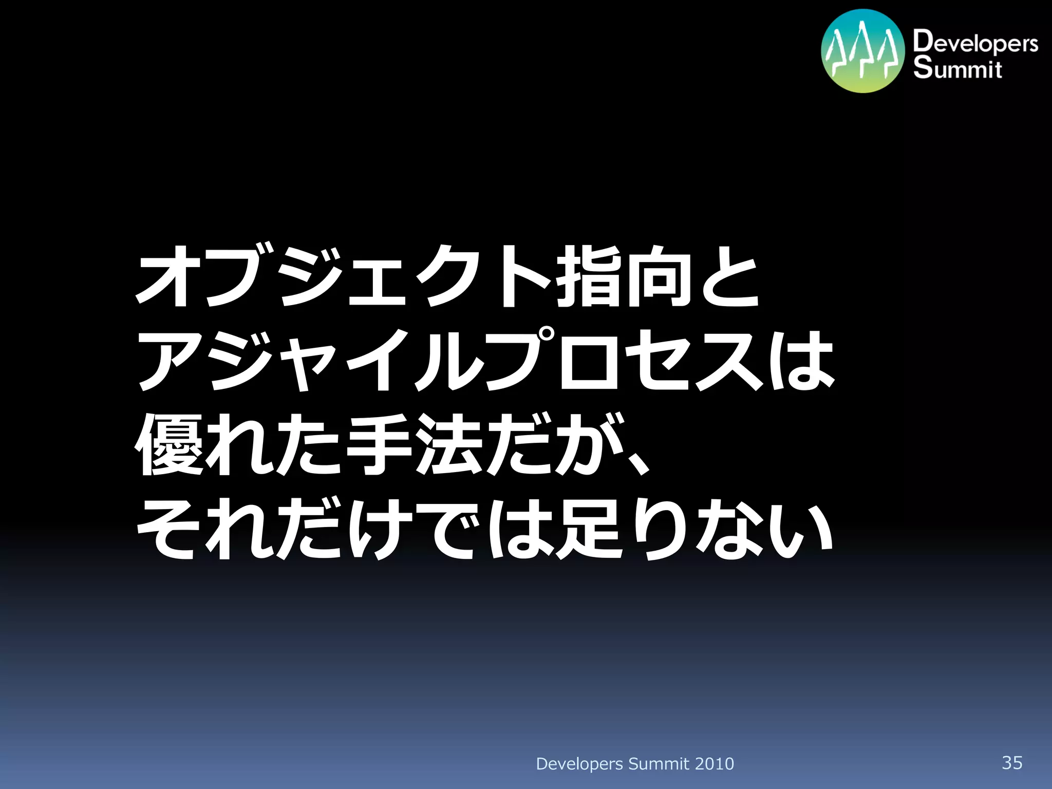 オブジェクト指向と
アジャイルプロセスは
優れた手法だが、
それだけでは足りない


     Developers Summit 2010   35
 