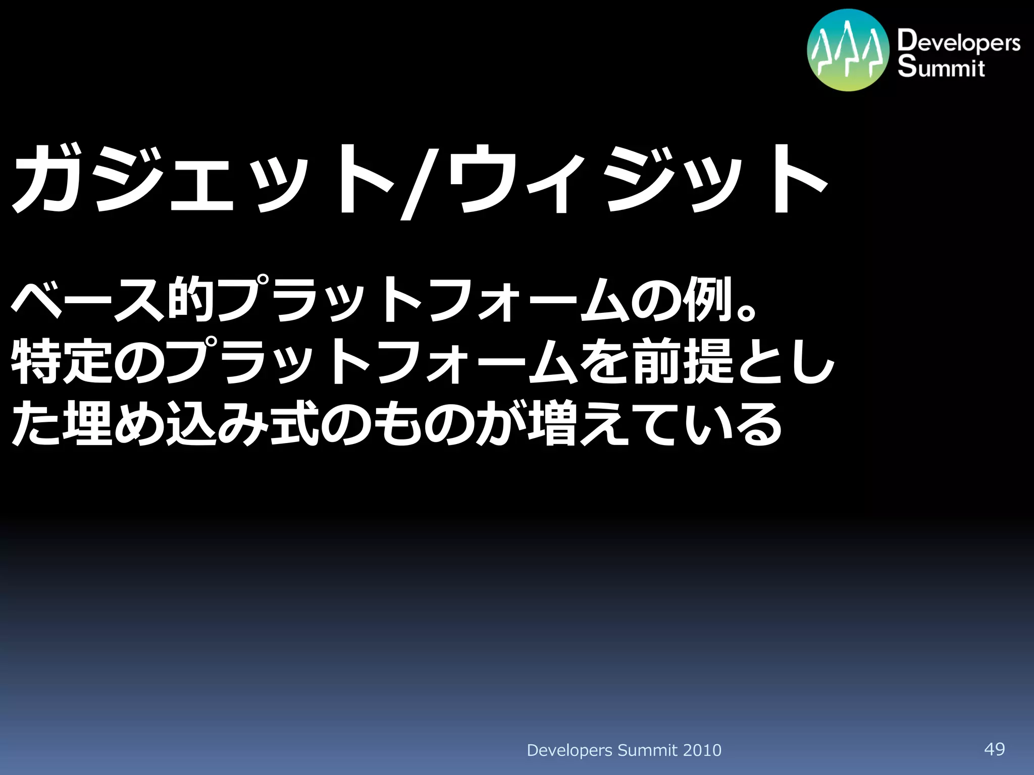ガジェット/ウィジット
ベース的プラットフォームの例。
特定のプラットフォームを前提とし
た埋め込み式のものが増えている




         Developers Summit 2010   49
 