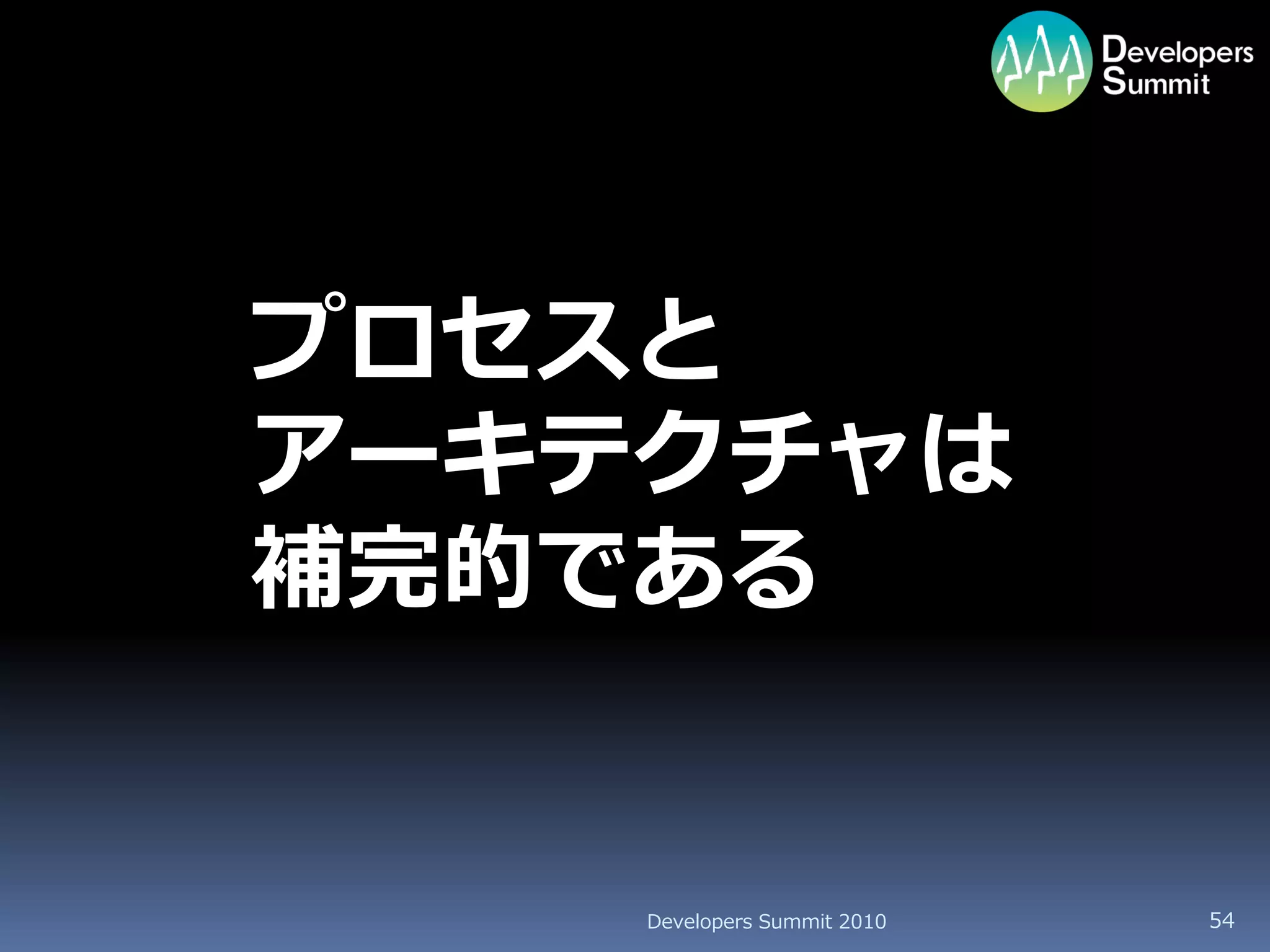 プロセスと
アーキテクチャは
補完的である


    Developers Summit 2010   54
 