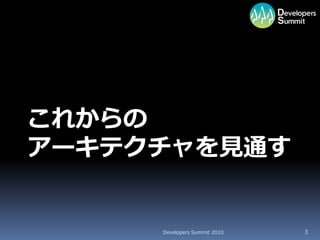 これからの
アーキテクチャを見通す


     Developers Summit 2010   3
 