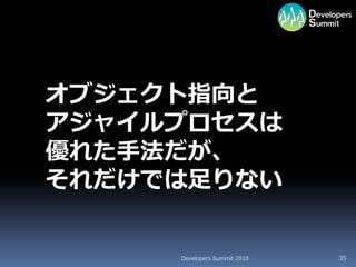 オブジェクト指向と
アジャイルプロセスは
優れた手法だが、
それだけでは足りない


     Developers Summit 2010   35
 