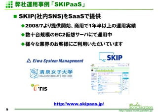 \ SKIPaaS

    SKIP(SNS)SaaSṩ
      2008/7ṩ_ʼä1Ϥ\Ìg
      ʮ̨ҎģEC2륵`Фˤ\
      ʘIΤ͘ˤäƤޤ




            http://www.skipaas.jp/
9                                    http://www.sonicgarden.jp/
 