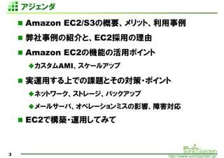 
    Amazon EC2/S3θҪåȡ
    νBȡEC2ä
    Amazon EC2ΙCܤλåݥ
     AMI`륢å

    gäϤǤοȤΌ?ݥ
     ͥåȥ`ȥ`Хåå
     `륵`Сڥ`ߥӰ푡Ϻ
    2ǹ?äƤߤ



3                          http://www.sonicgarden.jp/
 
