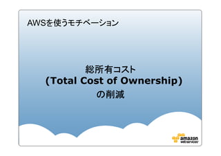 AWSを使うモチベーション




          総所有コスト
  (Total Cost of Ownership)
           の削減
 