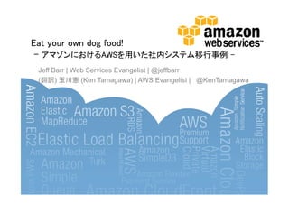 Eat your own dog food!
 - アマゾンにおけるAWSを用いた社内システム移行事例 -
 Jeff Barr | Web Services Evangelist | @jeffbarr
 (翻訳) 玉川憲 (Ken Tamagawa) | AWS Evangelist | @KenTamagawa
 