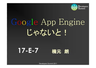 Google App Engine
   じゃないと！

 17-E-7                  楠元　朗

          Developers Summit 2011
 