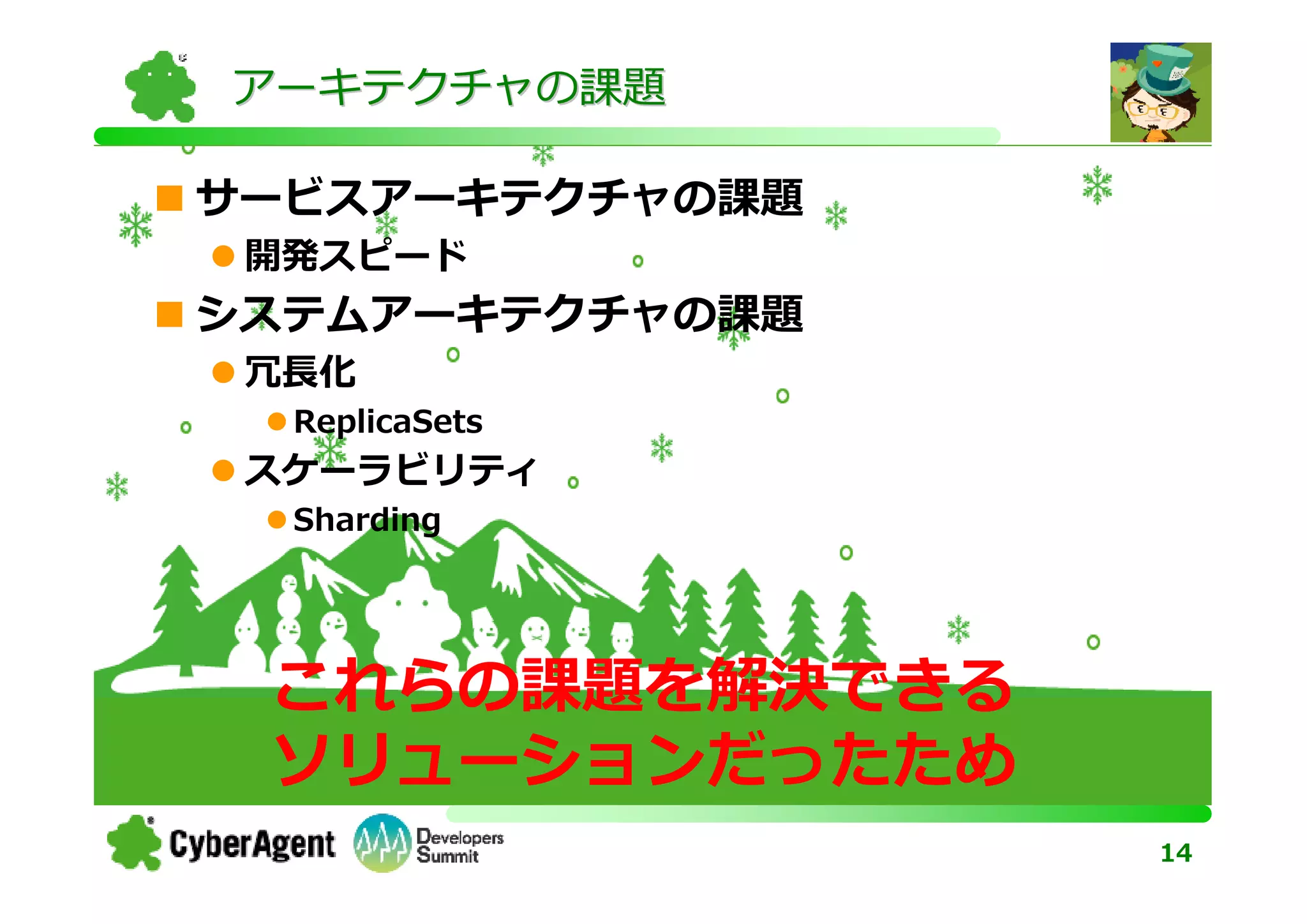 アーキテクチャの課題

サービスアーキテクチャの課題
 開発スピード
システムアーキテクチャの課題
 冗⻑化
  ReplicaSets
 スケーラビリティ
  Sharding




 これらの課題を解決できる
 ソリューションだったため
                 14
 