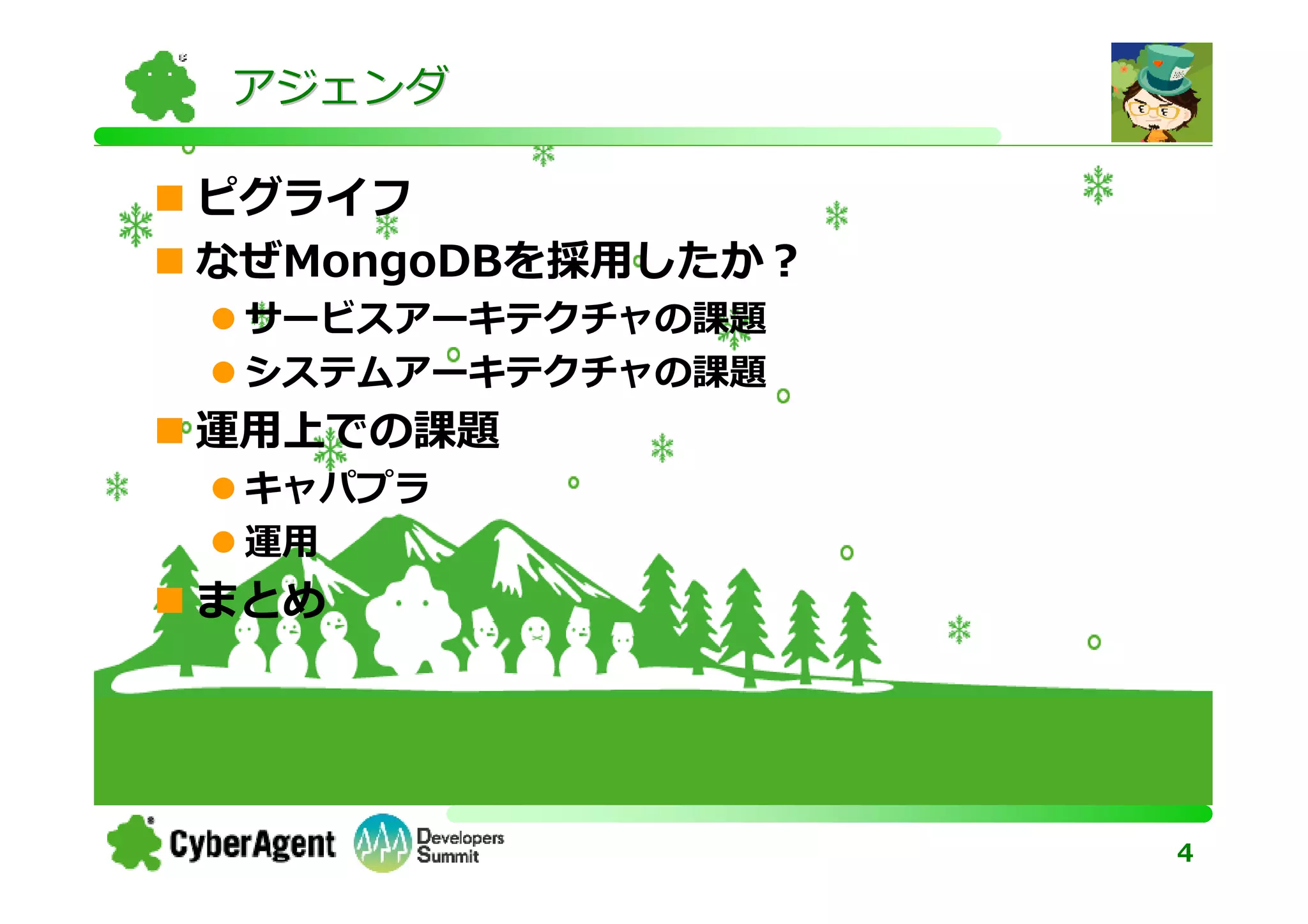 アジェンダ

ピグライフ
なぜMongoDBを採用したか？
 サービスアーキテクチャの課題
 システムアーキテクチャの課題
運用上での課題
 キャパプラ
 運用
まとめ




                   4
 