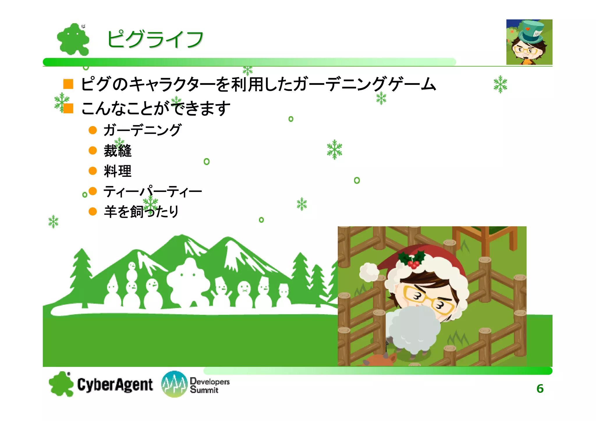 ピグライフ

ピグのキャラクターを利用したガーデニングゲーム
こんなことができます
 ガーデニング
 裁縫
 料理
 ティーパーティー
 羊を飼ったり




                          6
 