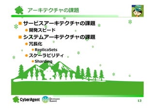 アーキテクチャの課題

サービスアーキテクチャの課題
 開発スピード
システムアーキテクチャの課題
 冗⻑化
  ReplicaSets
 スケーラビリティ
  Sharding




                 13
 