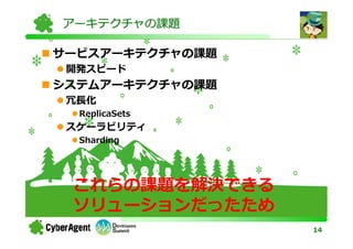 アーキテクチャの課題

サービスアーキテクチャの課題
 開発スピード
システムアーキテクチャの課題
 冗⻑化
  ReplicaSets
 スケーラビリティ
  Sharding




 これらの課題を解決できる
 ソリューションだったため
                 14
 