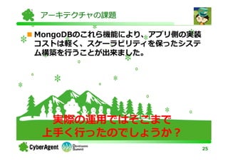 アーキテクチャの課題

MongoDBのこれら機能により、アプリ側の実装
コストは軽く、スケーラビリティを保ったシステ
ム構築を⾏うことが出来ました。




  実際の運用ではそこまで
 上⼿く⾏ったのでしょうか？
                           25
 