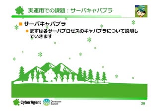 実運用での課題：サーバキャパプラ

サーバキャパプラ
 まずは各サーバプロセスのキャパプラについて説明し
 ていきます




                            28
 