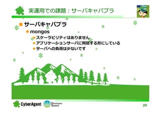 実運用での課題：サーバキャパプラ

サーバキャパプラ
 mongos
  スケーラビリティはありません
  アプリケーションサーバに同居する形にしている
  サーバへの負荷は少ないです




                           29
 