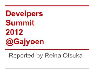Develpers
Summit
2012
@Gajyoen
Reported by Reina Otsuka
 