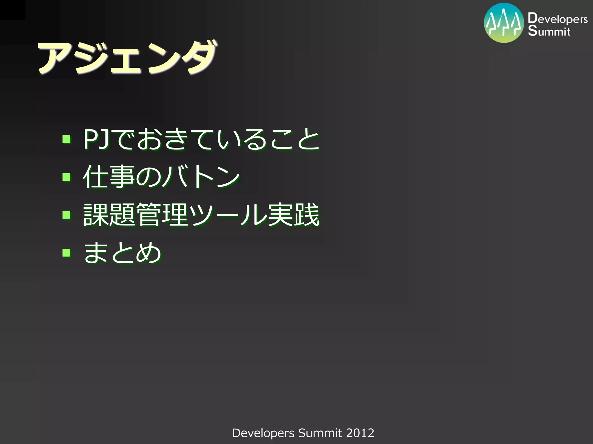 アジェンダ

   PJでおきていること
   仕事のバトン
   課題管理ツール実践
   まとめ




          Developers Summit 2012
 